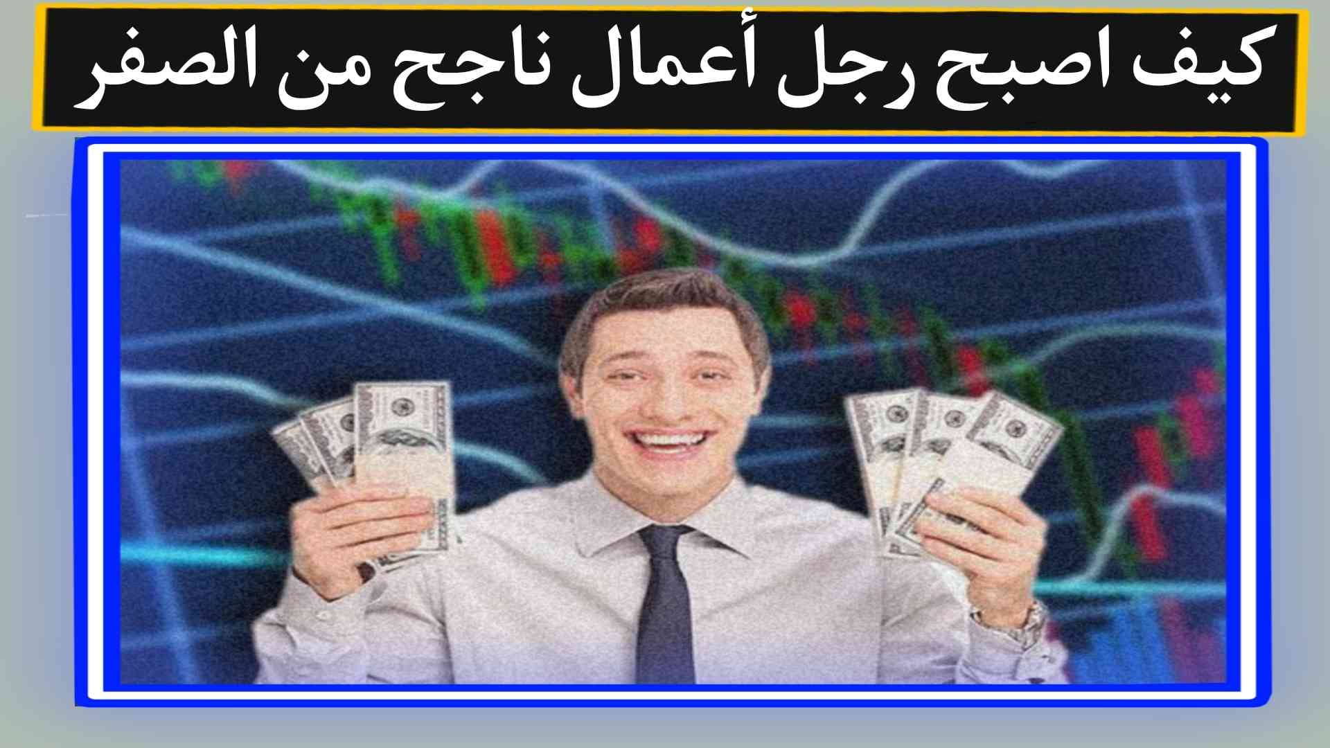 كيف اصبح رجل أعمال ناجح من الصفر